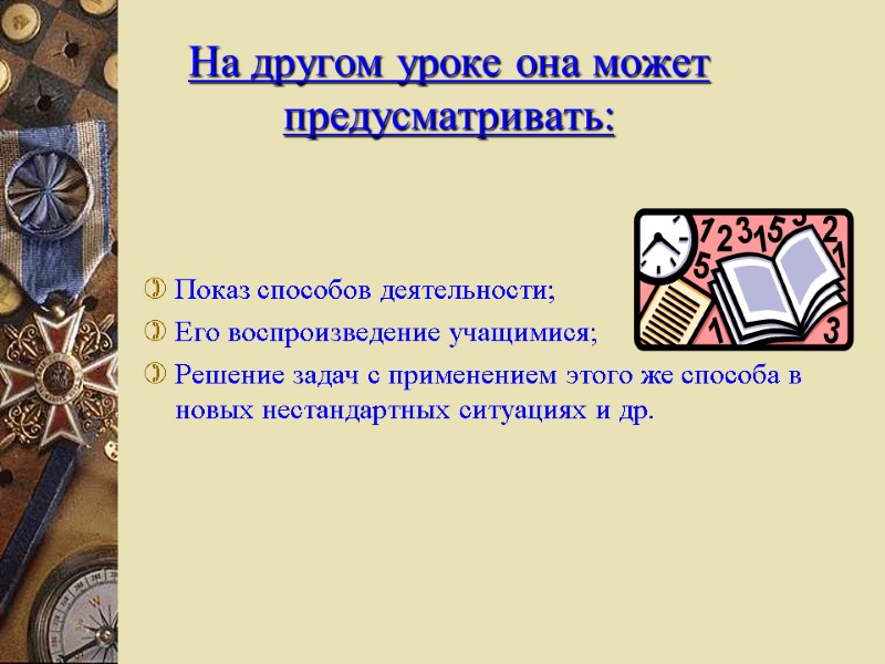 На другом уроке она может предусматривать: Показ способов деятельности; Его воспроизведение учащимися; Решение задач